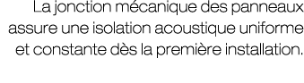 La jonction m canique des panneaux assure une isolation acoustique uniforme et constante d s la premi re installation.